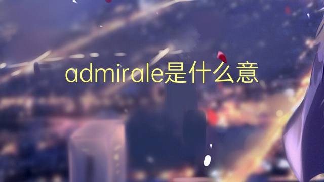 admirale是什么意思 admirale的中文翻译、读音、例句