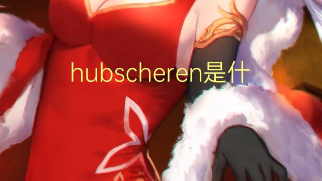 hubscheren是什么意思 hubscheren的中文翻译、读音、例句