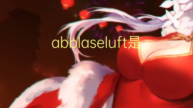 abblaseluft是什么意思 abblaseluft的中文翻译、读音、例句