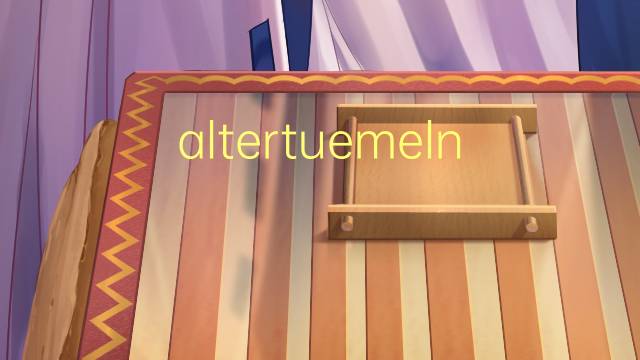 altertuemelnde是什么意思 altertuemelnde的中文翻译、读音、例句