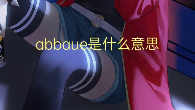 abbaue是什么意思 abbaue的中文翻译、读音、例句