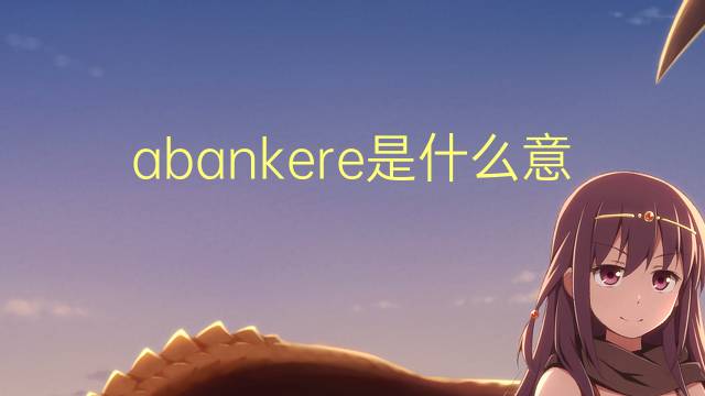 abankere是什么意思 abankere的中文翻译、读音、例句