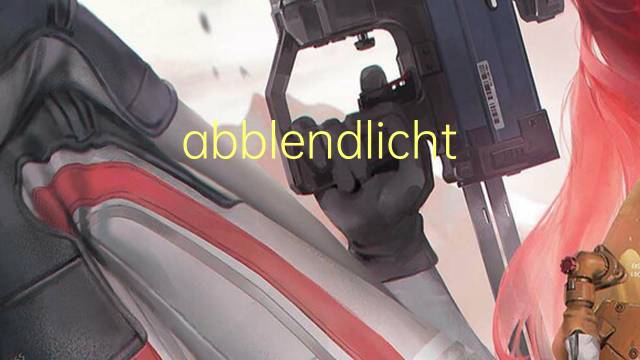 abblendlicht是什么意思 abblendlicht的中文翻译、读音、例句