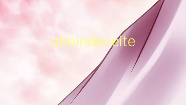 abbindezeiten是什么意思 abbindezeiten的中文翻译、读音、例句