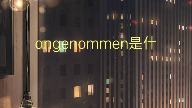 angenommen是什么意思 angenommen的中文翻译、读音、例句