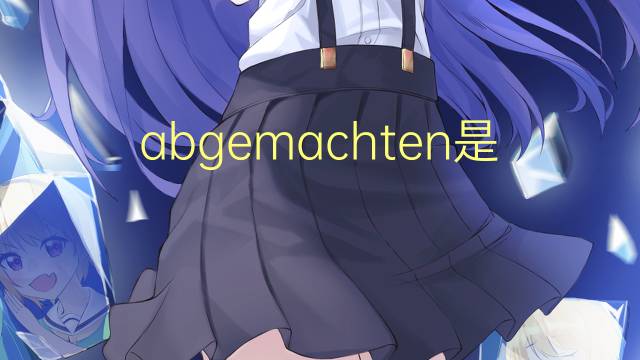 abgemachten是什么意思 abgemachten的中文翻译、读音、例句