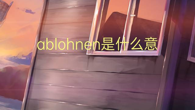 ablohnen是什么意思 ablohnen的中文翻译、读音、例句