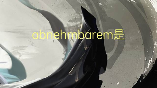 abnehmbarem是什么意思 abnehmbarem的中文翻译、读音、例句