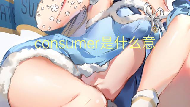 consumer是什么意思 consumer的读音、翻译、用法