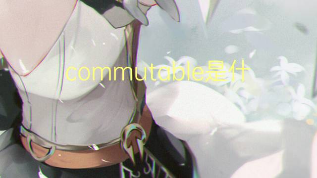 commutable是什么意思 commutable的读音、翻译、用法