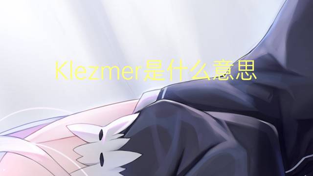 Klezmer是什么意思 Klezmer的读音、翻译、用法