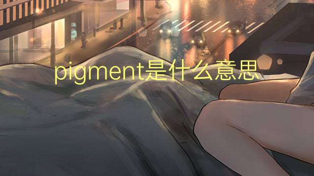 pigment是什么意思 pigment的读音、翻译、用法