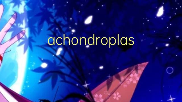 achondroplasie是什么意思 achondroplasie的读音、翻译、用法