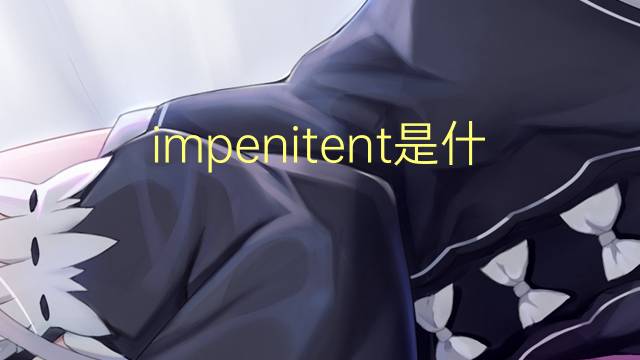 impenitent是什么意思 impenitent的读音、翻译、用法