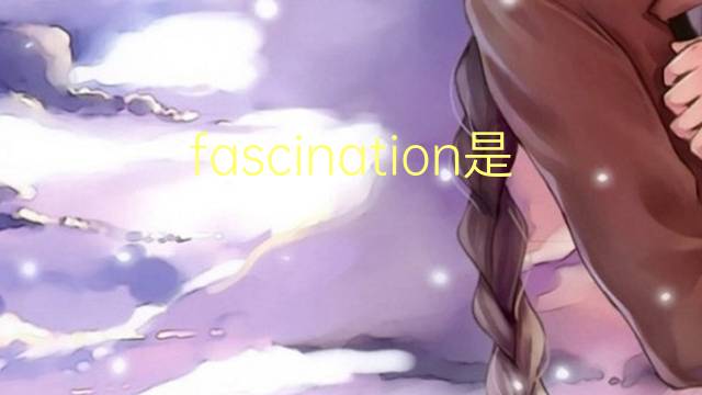 fascination是什么意思 fascination的读音、翻译、用法