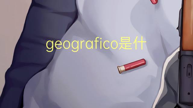 geografico是什么意思 geografico的读音、翻译、用法