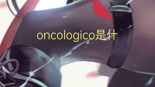 oncologico是什么意思 oncologico的读音、翻译、用法