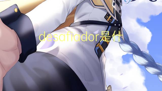 desafiador是什么意思 desafiador的读音、翻译、用法