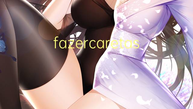 fazercaretas是什么意思 fazercaretas的读音、翻译、用法