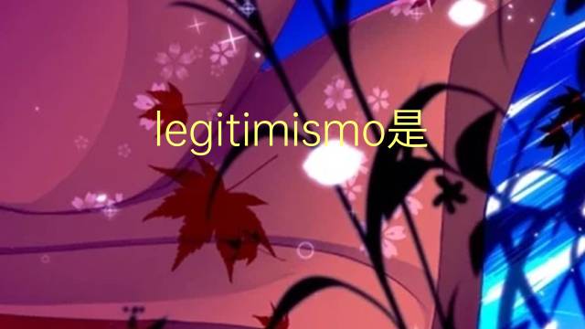 legitimismo是什么意思 legitimismo的读音、翻译、用法