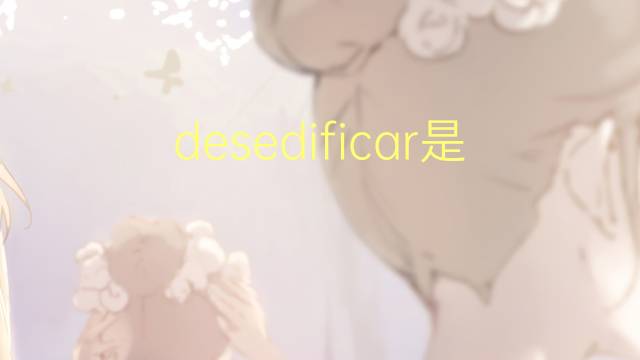 desedificar是什么意思 desedificar的读音、翻译、用法