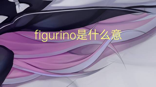 figurino是什么意思 figurino的读音、翻译、用法