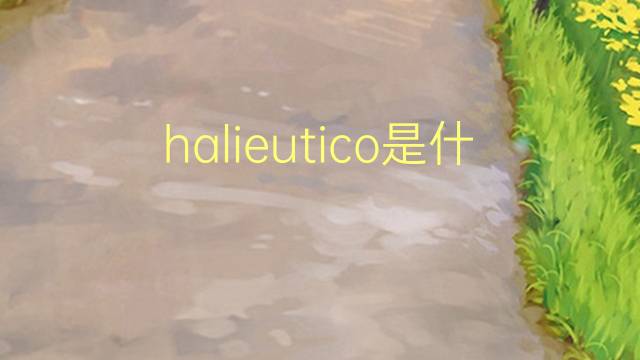 halieutico是什么意思 halieutico的读音、翻译、用法