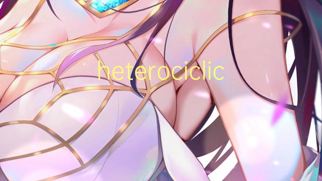 heterociclico是什么意思 heterociclico的读音、翻译、用法