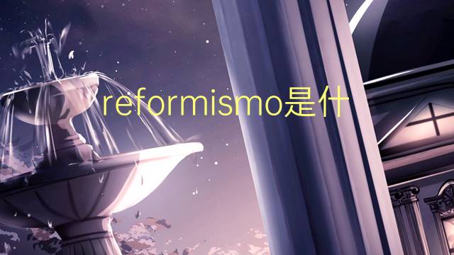 reformismo是什么意思 reformismo的读音、翻译、用法