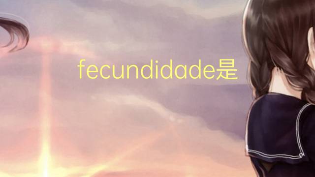 fecundidade是什么意思 fecundidade的读音、翻译、用法