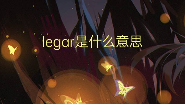 legar是什么意思 legar的读音、翻译、用法