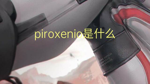 piroxenio是什么意思 piroxenio的读音、翻译、用法