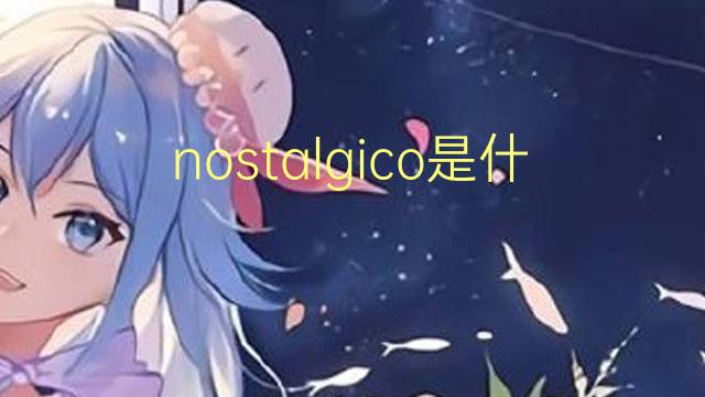 nostalgico是什么意思 nostalgico的读音、翻译、用法