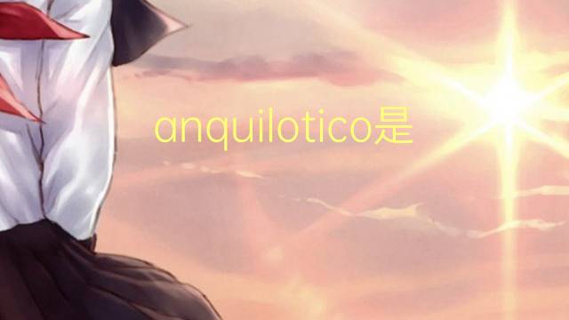 anquilotico是什么意思 anquilotico的读音、翻译、用法