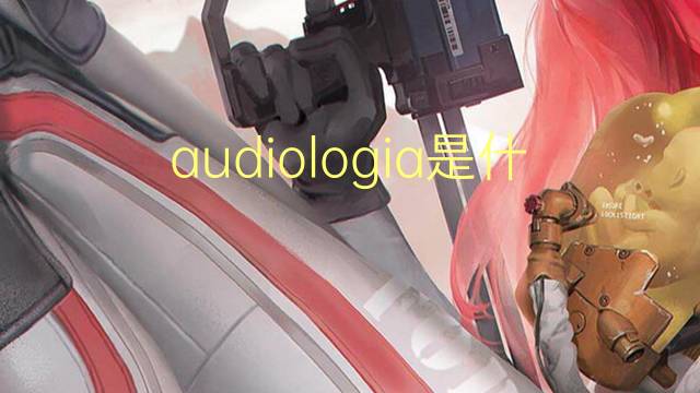 audiologia是什么意思 audiologia的读音、翻译、用法