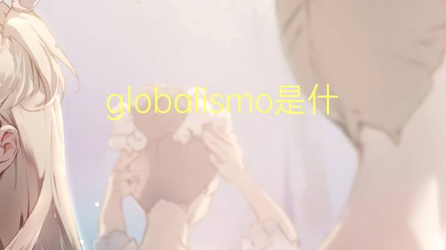 globalismo是什么意思 globalismo的读音、翻译、用法