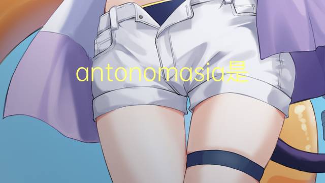 antonomasia是什么意思 antonomasia的读音、翻译、用法