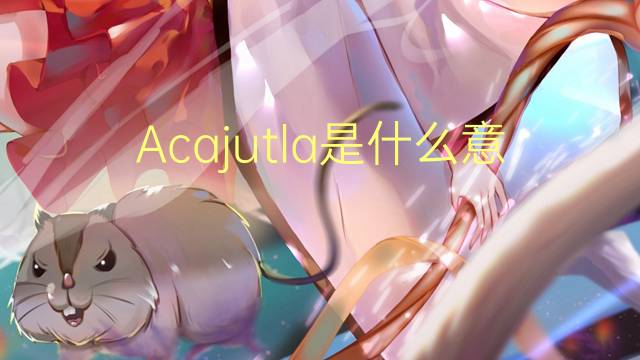 Acajutla是什么意思 Acajutla的读音、翻译、用法