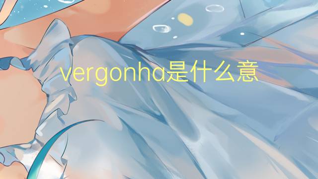 vergonha是什么意思 vergonha的读音、翻译、用法