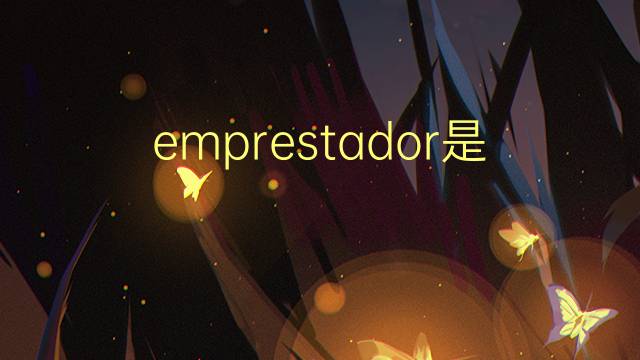 emprestador是什么意思 emprestador的读音、翻译、用法