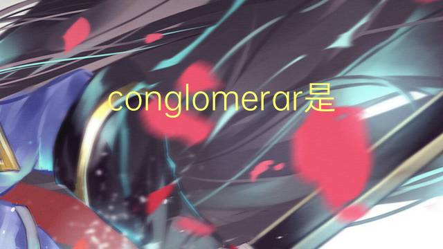 conglomerar是什么意思 conglomerar的读音、翻译、用法