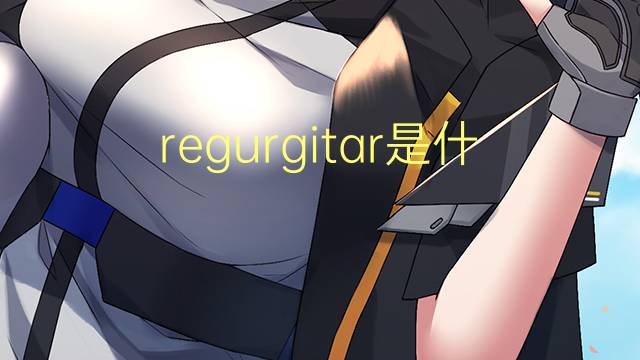 regurgitar是什么意思 regurgitar的读音、翻译、用法