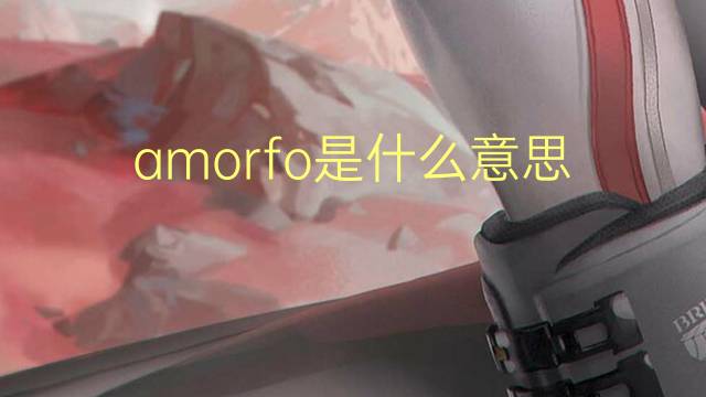 amorfo是什么意思 amorfo的读音、翻译、用法