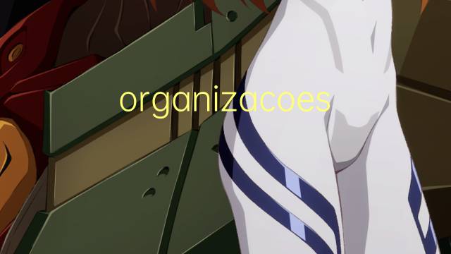 organizacoes是什么意思 organizacoes的读音、翻译、用法