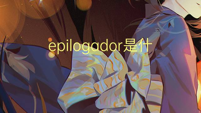 epilogador是什么意思 epilogador的读音、翻译、用法