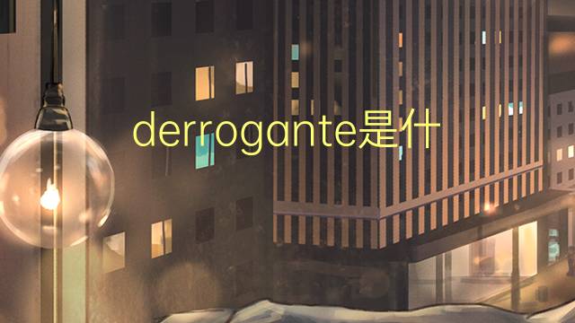 derrogante是什么意思 derrogante的读音、翻译、用法