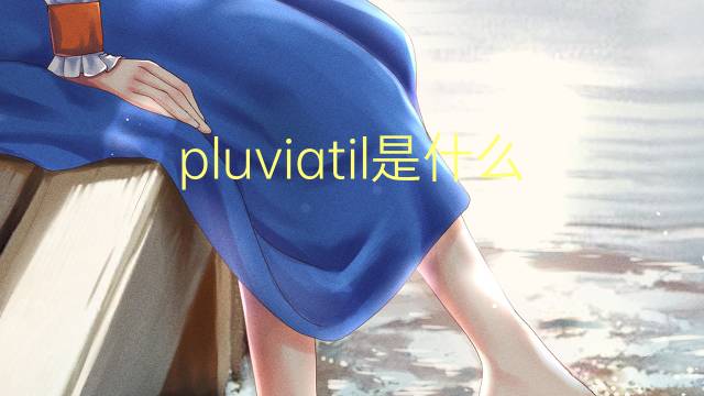 pluviatil是什么意思 pluviatil的读音、翻译、用法