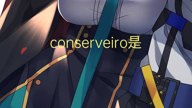 conserveiro是什么意思 conserveiro的读音、翻译、用法