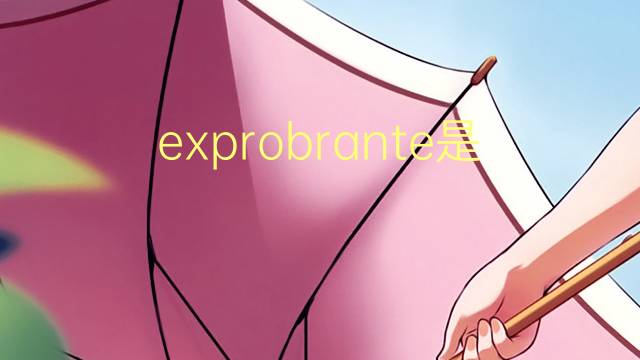 exprobrante是什么意思 exprobrante的读音、翻译、用法