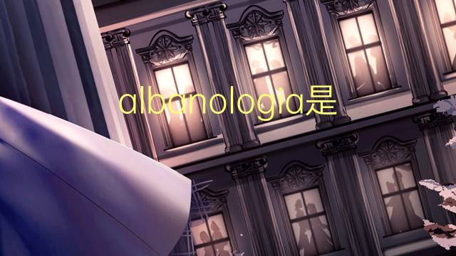 albanologia是什么意思 albanologia的读音、翻译、用法